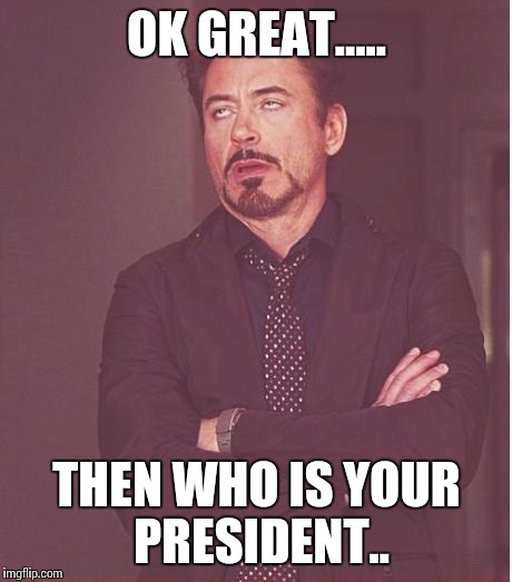 Face You Make Robert Downey Jr Meme | OK GREAT..... THEN WHO IS YOUR PRESIDENT.. | image tagged in memes,face you make robert downey jr | made w/ Imgflip meme maker