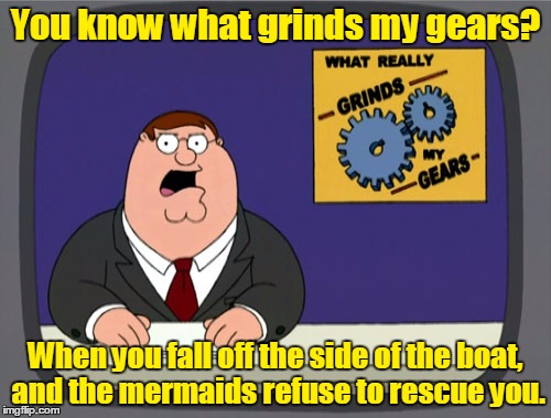 If you've never experienced rejection by a mythological creature, you can't judge this meme. :) | You know what grinds my gears? When you fall off the side of the boat, and the mermaids refuse to rescue you. | image tagged in memes,peter griffin news,mermaid,lifeguard,rescue,cryptozoology 101 | made w/ Imgflip meme maker