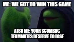 Evil kermit | ME: WE GOT TO WIN THIS GAME; ALSO ME: YOUR SCUMBAG TEAMMATES DESERVE TO LOSE | image tagged in evil kermit | made w/ Imgflip meme maker