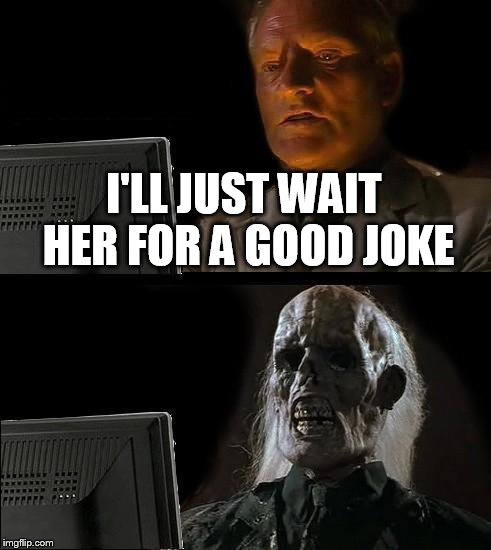 I'll Just Wait Here Meme | I'LL JUST WAIT HER FOR A GOOD JOKE | image tagged in memes,ill just wait here | made w/ Imgflip meme maker