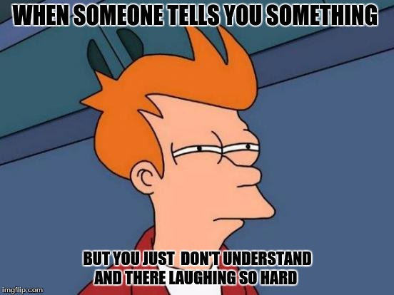 Futurama Fry | WHEN SOMEONE TELLS YOU SOMETHING; BUT YOU JUST  DON'T UNDERSTAND AND THERE LAUGHING SO HARD | image tagged in memes,futurama fry | made w/ Imgflip meme maker