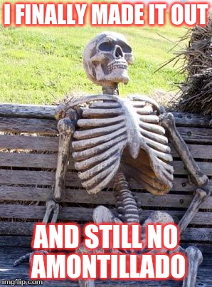 Waiting Skeleton | I FINALLY MADE IT OUT; AND STILL NO AMONTILLADO | image tagged in memes,waiting skeleton | made w/ Imgflip meme maker
