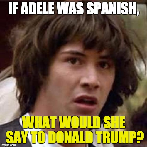 Conspiracy Keanu Meme | IF ADELE WAS SPANISH, WHAT WOULD SHE SAY TO DONALD TRUMP? | image tagged in memes,conspiracy keanu | made w/ Imgflip meme maker