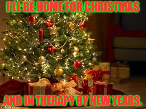 holiday joy | I'LL BE HOME FOR CHRISTMAS; AND IN THERAPY BY NEW YEARS. | image tagged in christmas,drama,family,funny memes,therapy | made w/ Imgflip meme maker