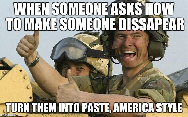 Upvote Solider | WHEN SOMEONE ASKS HOW TO MAKE SOMEONE DISSAPEAR; TURN THEM INTO PASTE, AMERICA STYLE | image tagged in upvote solider | made w/ Imgflip meme maker