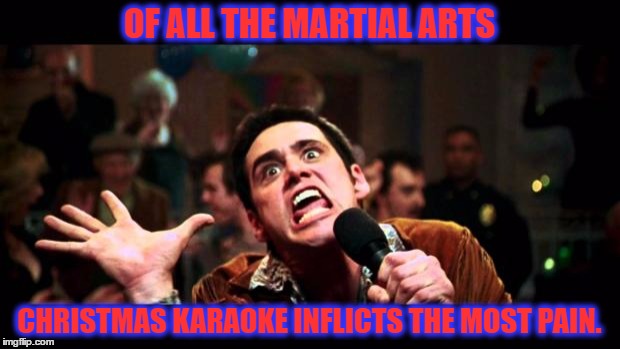 Christmas karaoke | OF ALL THE MARTIAL ARTS; CHRISTMAS KARAOKE INFLICTS THE MOST PAIN. | image tagged in christmas,karaoke,funny,carols,funny memes | made w/ Imgflip meme maker
