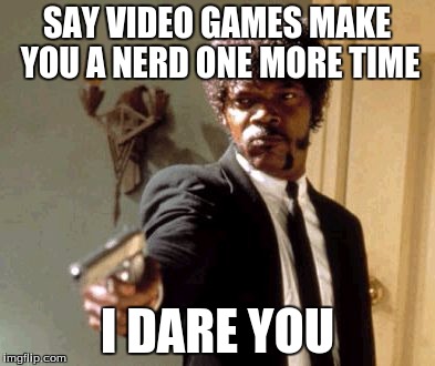 video games are for awesome people | SAY VIDEO GAMES MAKE YOU A NERD ONE MORE TIME; I DARE YOU | image tagged in memes,say that again i dare you,video games | made w/ Imgflip meme maker