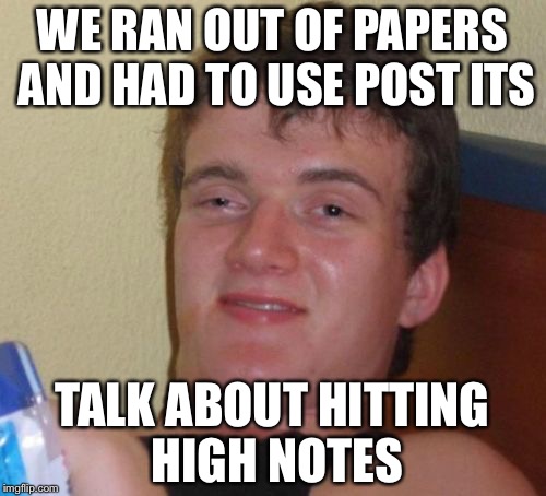 10 Guy Meme | WE RAN OUT OF PAPERS AND HAD TO USE POST ITS; TALK ABOUT HITTING HIGH NOTES | image tagged in memes,10 guy | made w/ Imgflip meme maker