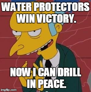 Mr. Burns Excellent |  WATER PROTECTORS WIN VICTORY. NOW I CAN DRILL IN PEACE. | image tagged in mr burns excellent | made w/ Imgflip meme maker