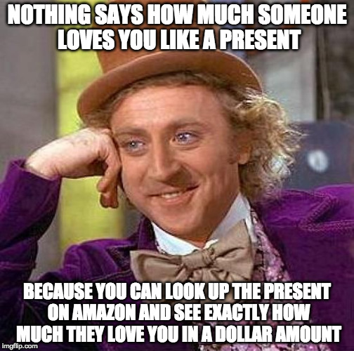 Merry Present-mas | NOTHING SAYS HOW MUCH SOMEONE LOVES YOU LIKE A PRESENT; BECAUSE YOU CAN LOOK UP THE PRESENT ON AMAZON AND SEE EXACTLY HOW MUCH THEY LOVE YOU IN A DOLLAR AMOUNT | image tagged in creepy condescending wonka,christmas,santa,bacon,merry christmas,present | made w/ Imgflip meme maker