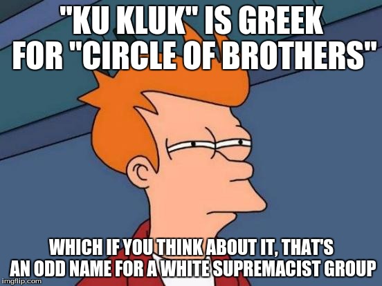 Futurama Fry Meme | "KU KLUK" IS GREEK FOR "CIRCLE OF BROTHERS"; WHICH IF YOU THINK ABOUT IT, THAT'S AN ODD NAME FOR A WHITE SUPREMACIST GROUP | image tagged in memes,futurama fry | made w/ Imgflip meme maker