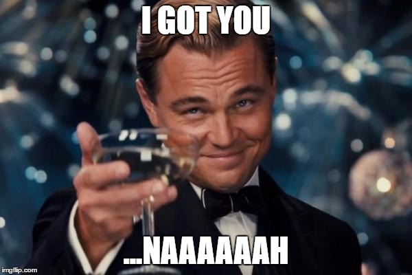 Leonardo Dicaprio Cheers Meme | I GOT YOU; ...NAAAAAAH | image tagged in memes,leonardo dicaprio cheers | made w/ Imgflip meme maker