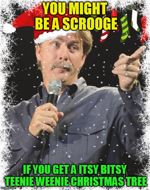 YOU MIGHT BE A SCROOGE IF YOU GET A ITSY BITSY TEENIE WEENIE CHRISTMAS TREE | made w/ Imgflip meme maker