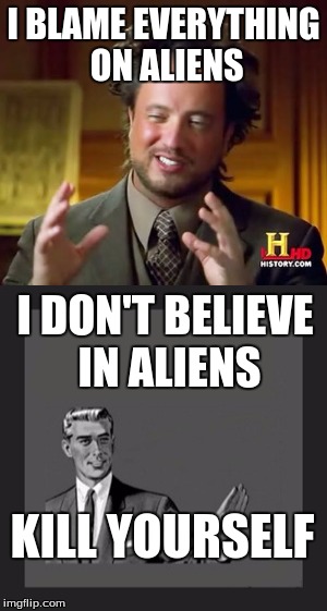 aliens? NO. kill yourself. | I BLAME EVERYTHING ON ALIENS; I DON'T BELIEVE IN ALIENS; KILL YOURSELF | image tagged in kill yourself guy,aliens,ancient aliens,no | made w/ Imgflip meme maker