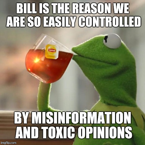 But That's None Of My Business Meme | BILL IS THE REASON WE ARE SO EASILY CONTROLLED BY MISINFORMATION AND TOXIC OPINIONS | image tagged in memes,but thats none of my business,kermit the frog | made w/ Imgflip meme maker