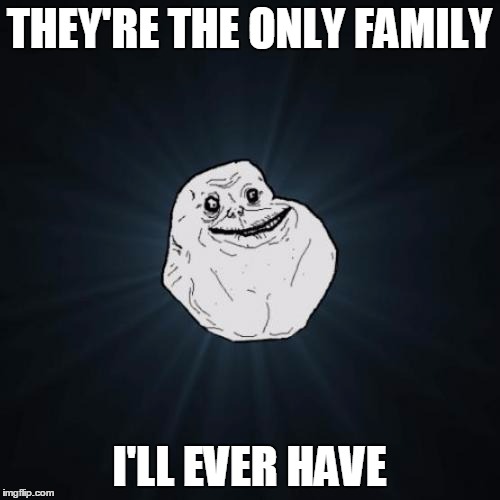 THEY'RE THE ONLY FAMILY I'LL EVER HAVE | made w/ Imgflip meme maker