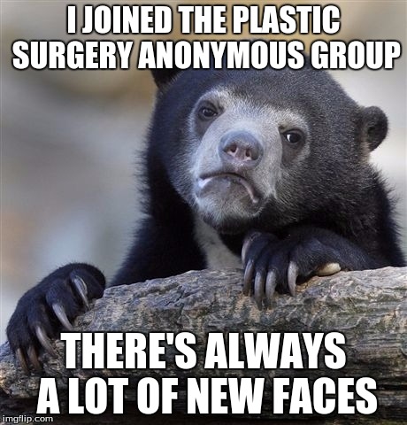 Ch Ch Ch Changes | I JOINED THE PLASTIC SURGERY ANONYMOUS GROUP; THERE'S ALWAYS A LOT OF NEW FACES | image tagged in memes,confession bear | made w/ Imgflip meme maker