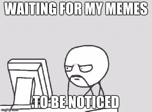 look at my memes | WAITING FOR MY MEMES; TO BE NOTICED | image tagged in memes,computer guy,see nobody cares | made w/ Imgflip meme maker