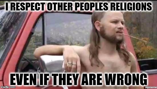 almost politically correct redneck | I RESPECT OTHER PEOPLES RELIGIONS; EVEN IF THEY ARE WRONG | image tagged in almost politically correct redneck | made w/ Imgflip meme maker