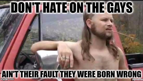 almost politically correct redneck | DON'T HATE ON THE GAYS; AIN'T THEIR FAULT THEY WERE BORN WRONG | image tagged in almost politically correct redneck | made w/ Imgflip meme maker