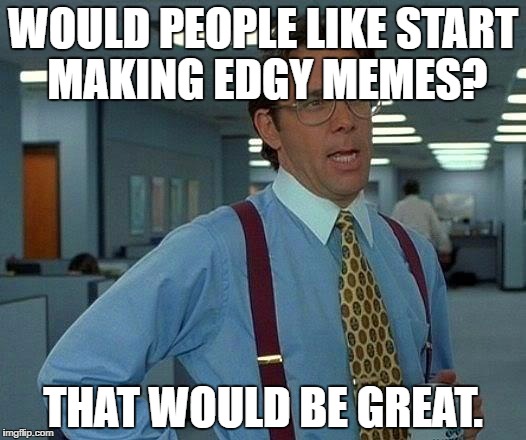 That Would Be Great Meme | WOULD PEOPLE LIKE START MAKING EDGY MEMES? THAT WOULD BE GREAT. | image tagged in memes,that would be great | made w/ Imgflip meme maker