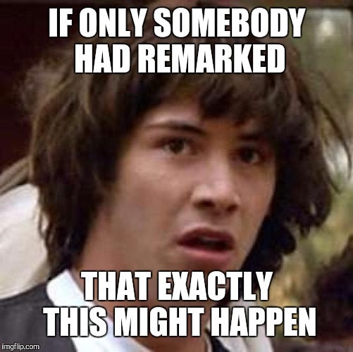 Conspiracy Keanu Meme | IF ONLY SOMEBODY HAD REMARKED THAT EXACTLY THIS MIGHT HAPPEN | image tagged in memes,conspiracy keanu | made w/ Imgflip meme maker