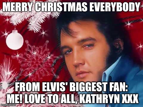 Christmas Elvis | MERRY CHRISTMAS EVERYBODY; FROM ELVIS' BIGGEST FAN: ME! LOVE TO ALL, KATHRYN XXX | image tagged in christmas elvis | made w/ Imgflip meme maker