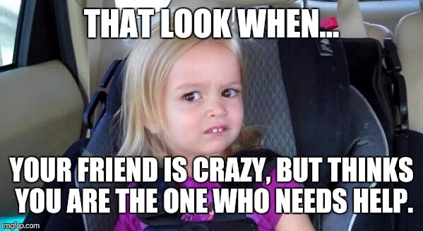 That Look When | THAT LOOK WHEN... YOUR FRIEND IS CRAZY, BUT THINKS YOU ARE THE ONE WHO NEEDS HELP. | image tagged in that look when | made w/ Imgflip meme maker