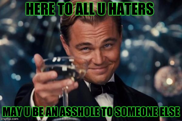 Leonardo Dicaprio Cheers | HERE TO ALL U HATERS; MAY U BE AN ASSHOLE TO SOMEONE ELSE | image tagged in memes,leonardo dicaprio cheers | made w/ Imgflip meme maker