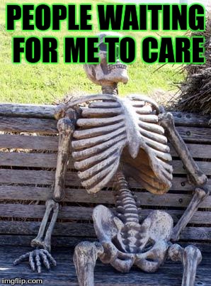 Waiting Skeleton | PEOPLE WAITING FOR ME TO CARE | image tagged in memes,waiting skeleton | made w/ Imgflip meme maker