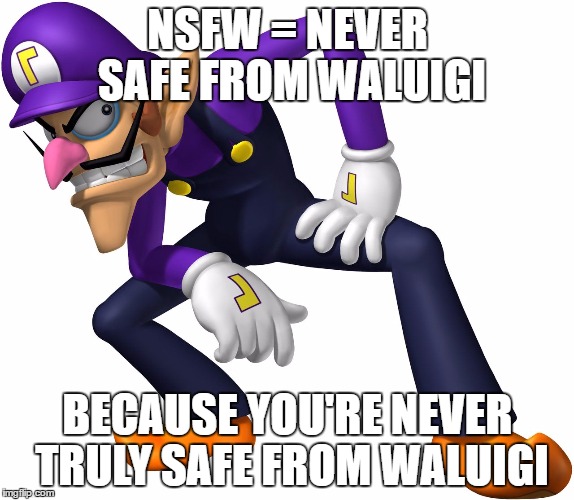 TOO BAD! WALUIGI TIME! | NSFW = NEVER SAFE FROM WALUIGI; BECAUSE YOU'RE NEVER TRULY SAFE FROM WALUIGI | image tagged in too bad waluigi time | made w/ Imgflip meme maker