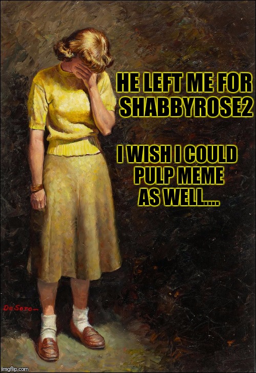 Pulp Week Two. Jan 4th | HE LEFT ME FOR SHABBYROSE2; I WISH I COULD PULP MEME AS WELL.... | image tagged in be there | made w/ Imgflip meme maker