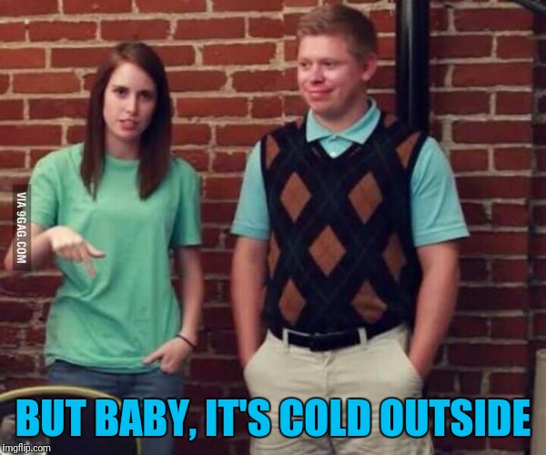 BUT BABY, IT'S COLD OUTSIDE | made w/ Imgflip meme maker