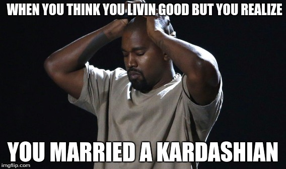 WHEN YOU THINK YOU LIVIN GOOD BUT YOU REALIZE; YOU MARRIED A KARDASHIAN | image tagged in kanye,kim kardashian,i remember | made w/ Imgflip meme maker