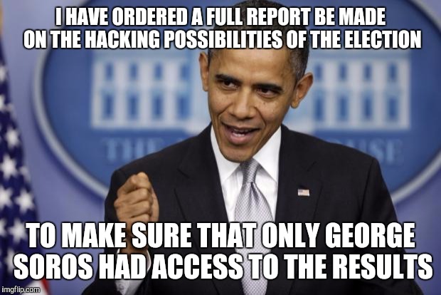 Barack Obama | I HAVE ORDERED A FULL REPORT BE MADE ON THE HACKING POSSIBILITIES OF THE ELECTION; TO MAKE SURE THAT ONLY GEORGE SOROS HAD ACCESS TO THE RESULTS | image tagged in barack obama | made w/ Imgflip meme maker