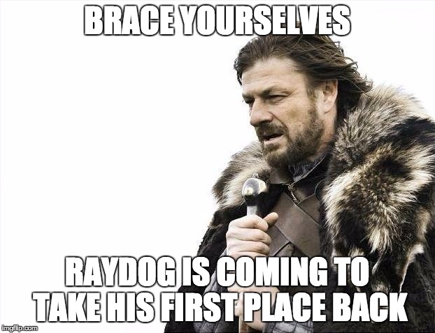 Brace Yourselves X is Coming | BRACE YOURSELVES; RAYDOG IS COMING TO TAKE HIS FIRST PLACE BACK | image tagged in memes,brace yourselves x is coming | made w/ Imgflip meme maker