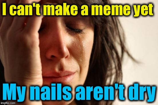 First World Problems | I can't make a meme yet; My nails aren't dry | image tagged in memes,first world problems | made w/ Imgflip meme maker