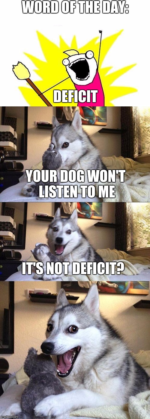 word of the day in a bad pun | WORD OF THE DAY:; DEFICIT; YOUR DOG WON'T LISTEN TO ME; IT'S NOT DEFICIT? | image tagged in bad pun dog,joke,funny memes,bad pun | made w/ Imgflip meme maker