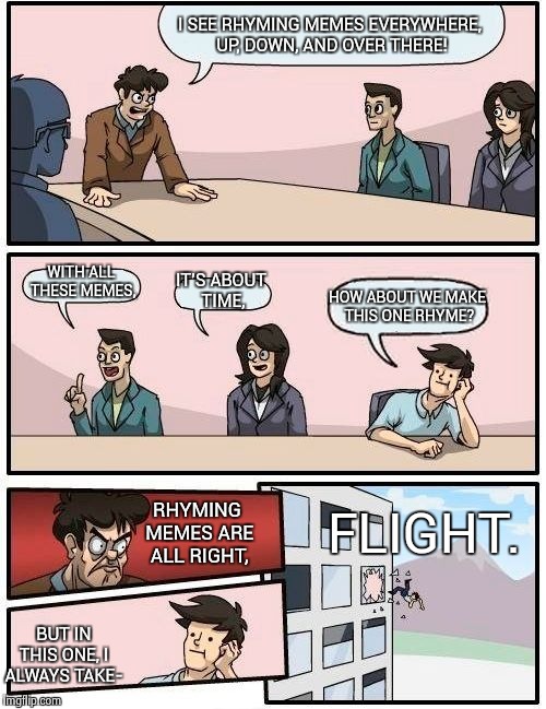 Boardroom Meeting Suggestion | I SEE RHYMING MEMES EVERYWHERE, UP, DOWN, AND OVER THERE! WITH ALL THESE MEMES, IT'S ABOUT TIME, HOW ABOUT WE MAKE THIS ONE RHYME? FLIGHT. RHYMING MEMES ARE ALL RIGHT, BUT IN THIS ONE, I ALWAYS TAKE- | image tagged in memes,boardroom meeting suggestion | made w/ Imgflip meme maker