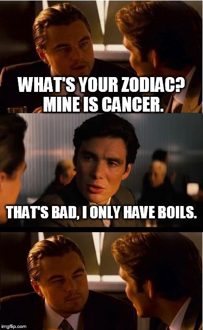 Inception | WHAT'S YOUR ZODIAC? MINE IS CANCER. THAT'S BAD, I ONLY HAVE BOILS. | image tagged in memes,inception | made w/ Imgflip meme maker