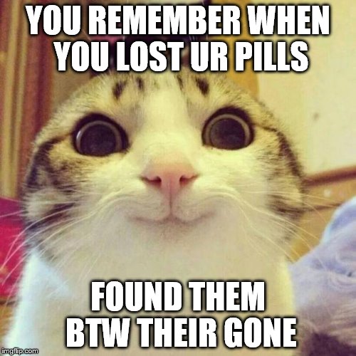 Smiling Cat Meme | YOU REMEMBER WHEN YOU LOST UR PILLS; FOUND THEM BTW THEIR GONE | image tagged in memes,smiling cat | made w/ Imgflip meme maker
