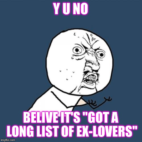 Y U No Meme | Y U NO BELIVE IT'S "GOT A LONG LIST OF EX-LOVERS" | image tagged in memes,y u no | made w/ Imgflip meme maker