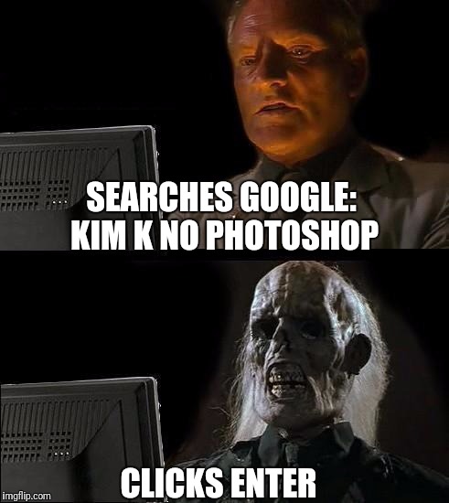 I'll Just Wait Here | SEARCHES GOOGLE: KIM K NO PHOTOSHOP; CLICKS ENTER | image tagged in memes,ill just wait here,funny,kim kardashian | made w/ Imgflip meme maker