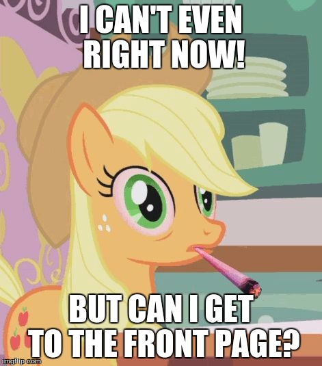 Just sayin' sumthin! | I CAN'T EVEN RIGHT NOW! BUT CAN I GET TO THE FRONT PAGE? | image tagged in applejack high on weed,memes,front page,ponies | made w/ Imgflip meme maker
