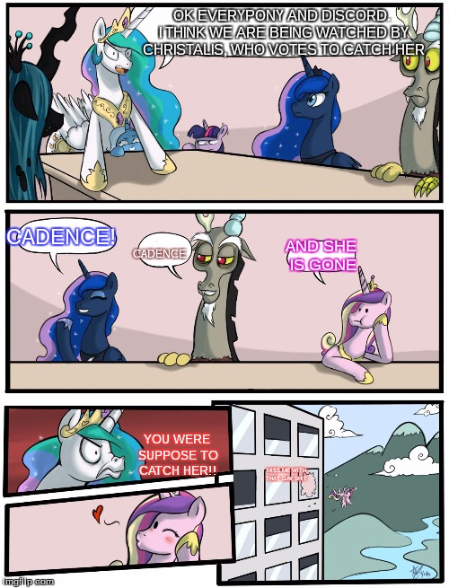 Boardroom Meeting Suggestion Pony Version | OK EVERYPONY AND DISCORD. I THINK WE ARE BEING WATCHED BY CHRISTALIS, WHO VOTES TO CATCH HER; CADENCE! AND SHE IS GONE; CADENCE; YOU WERE SUPPOSE TO CATCH HER!! MISS ME WITH THAT GAY SH!T | image tagged in boardroom meeting suggestion pony version,idea | made w/ Imgflip meme maker