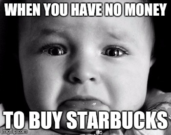 Sad Baby Meme | WHEN YOU HAVE NO MONEY; TO BUY STARBUCKS | image tagged in memes,sad baby | made w/ Imgflip meme maker