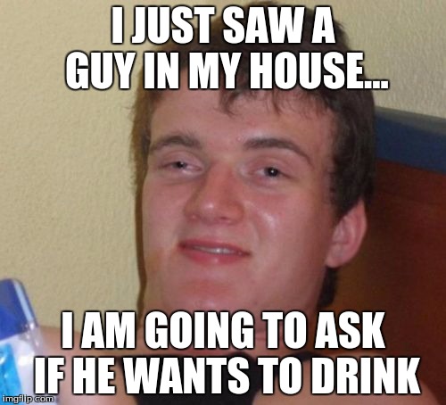 10 Guy | I JUST SAW A GUY IN MY HOUSE... I AM GOING TO ASK IF HE WANTS TO DRINK | image tagged in memes,10 guy | made w/ Imgflip meme maker