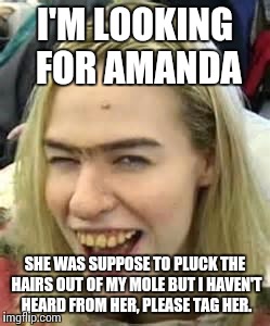 ugly girl | I'M LOOKING FOR AMANDA; SHE WAS SUPPOSE TO PLUCK THE HAIRS OUT OF MY MOLE BUT I HAVEN'T HEARD FROM HER, PLEASE TAG HER. | image tagged in ugly girl | made w/ Imgflip meme maker