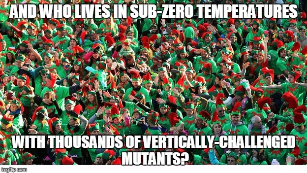 AND WHO LIVES IN SUB-ZERO TEMPERATURES WITH THOUSANDS OF VERTICALLY-CHALLENGED MUTANTS? | made w/ Imgflip meme maker