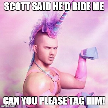 Unicorn MAN | SCOTT SAID HE'D RIDE ME; CAN YOU PLEASE TAG HIM! | image tagged in memes,unicorn man | made w/ Imgflip meme maker